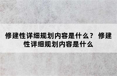 修建性详细规划内容是什么？ 修建性详细规划内容是什么